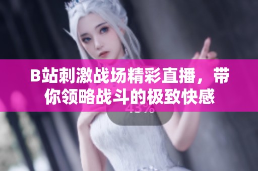 B站刺激战场精彩直播，带你领略战斗的极致快感