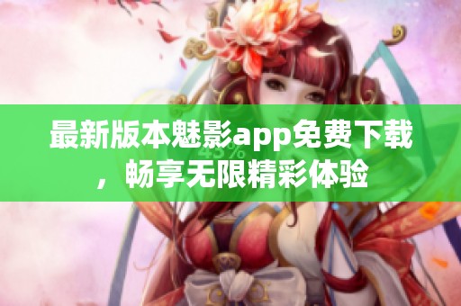 最新版本魅影app免费下载，畅享无限精彩体验