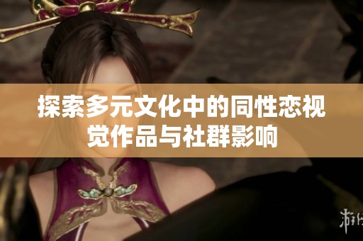 探索多元文化中的同性恋视觉作品与社群影响