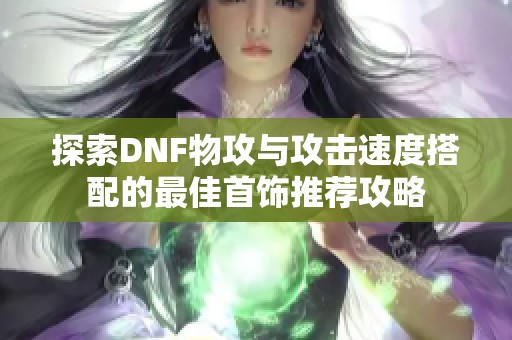 探索DNF物攻与攻击速度搭配的最佳首饰推荐攻略