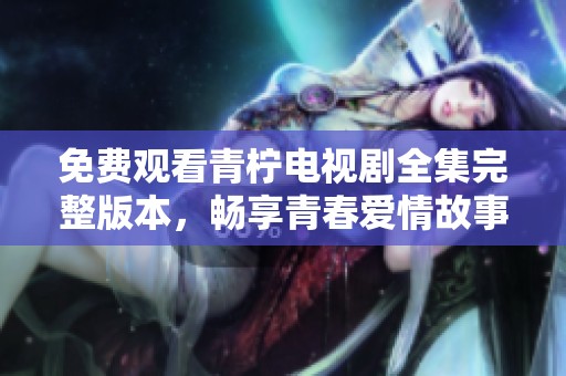免费观看青柠电视剧全集完整版本，畅享青春爱情故事