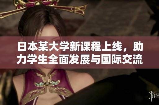 日本某大学新课程上线，助力学生全面发展与国际交流