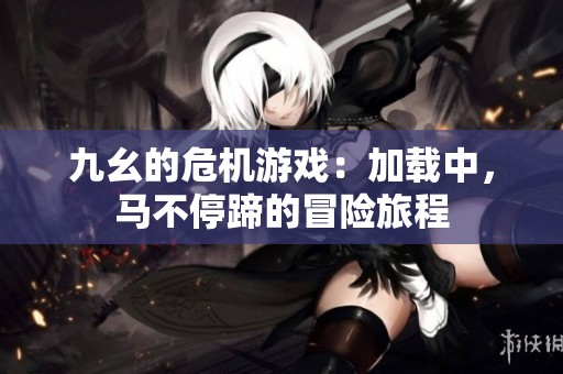 九幺的危机游戏：加载中，马不停蹄的冒险旅程