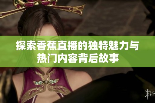 探索香蕉直播的独特魅力与热门内容背后故事