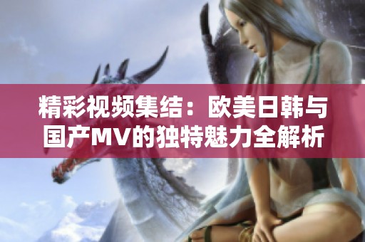 精彩视频集结：欧美日韩与国产MV的独特魅力全解析