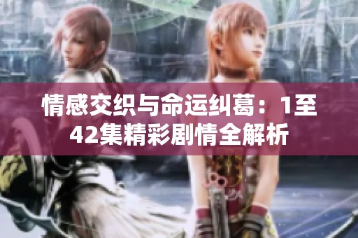 情感交织与命运纠葛：1至42集精彩剧情全解析