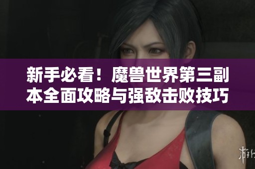 新手必看！魔兽世界第三副本全面攻略与强敌击败技巧