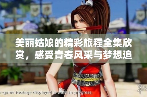美丽姑娘的精彩旅程全集欣赏，感受青春风采与梦想追逐