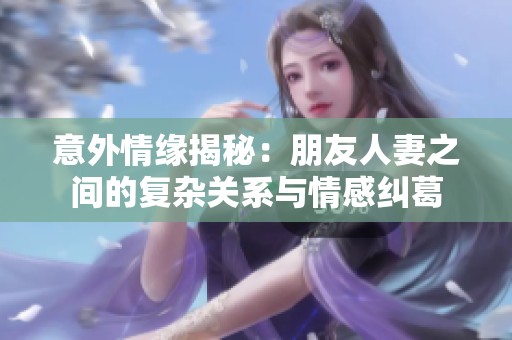 意外情缘揭秘：朋友人妻之间的复杂关系与情感纠葛