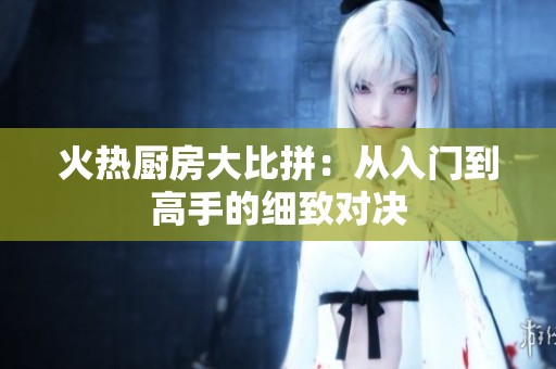 火热厨房大比拼：从入门到高手的细致对决