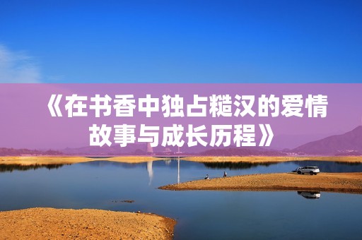 《在书香中独占糙汉的爱情故事与成长历程》