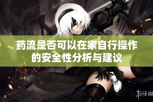药流是否可以在家自行操作的安全性分析与建议