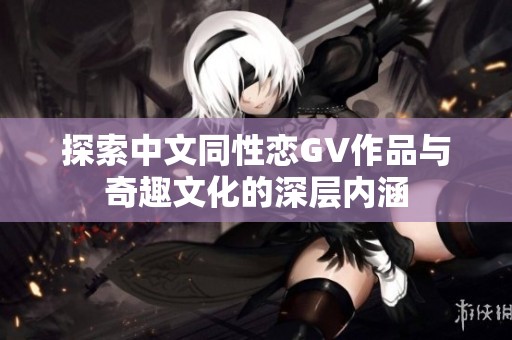 探索中文同性恋GV作品与奇趣文化的深层内涵