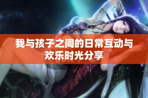 我与孩子之间的日常互动与欢乐时光分享