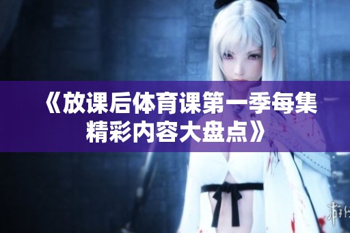 《放课后体育课第一季每集精彩内容大盘点》