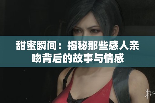 甜蜜瞬间：揭秘那些感人亲吻背后的故事与情感
