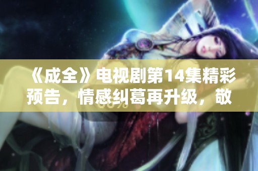 《成全》电视剧第14集精彩预告，情感纠葛再升级，敬请期待！