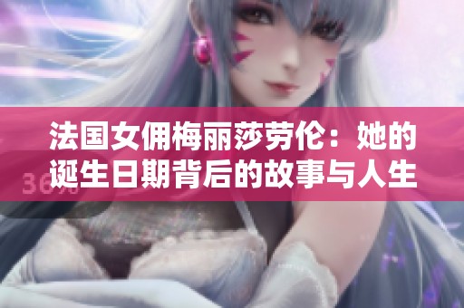 法国女佣梅丽莎劳伦：她的诞生日期背后的故事与人生转折