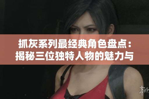 抓灰系列最经典角色盘点：揭秘三位独特人物的魅力与故事
