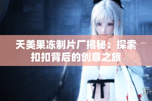 天美果冻制片厂揭秘：探索扣扣背后的创意之旅