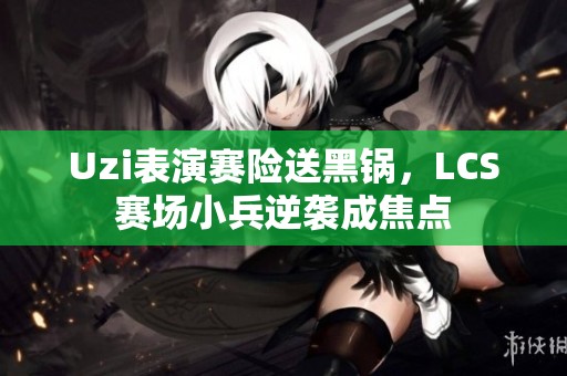 Uzi表演赛险送黑锅，LCS赛场小兵逆袭成焦点