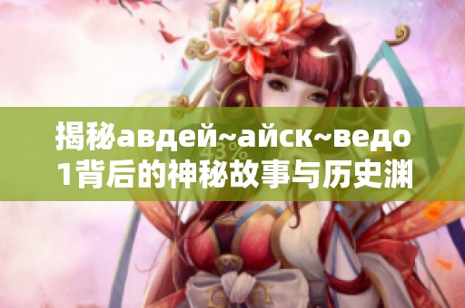 揭秘авдей~айск~ведо1背后的神秘故事与历史渊源