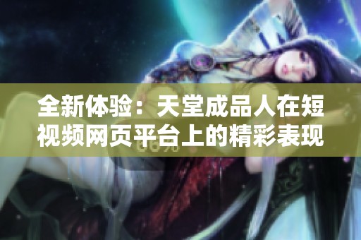 全新体验：天堂成品人在短视频网页平台上的精彩表现