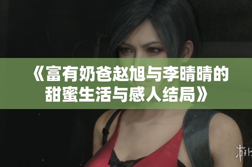《富有奶爸赵旭与李晴晴的甜蜜生活与感人结局》