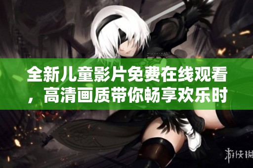 全新儿童影片免费在线观看，高清画质带你畅享欢乐时光