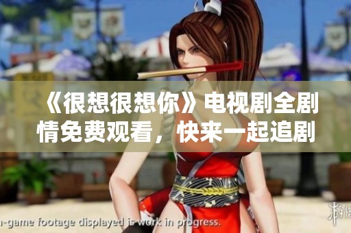 《很想很想你》电视剧全剧情免费观看，快来一起追剧吧