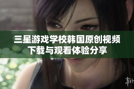 三星游戏学校韩国原创视频下载与观看体验分享