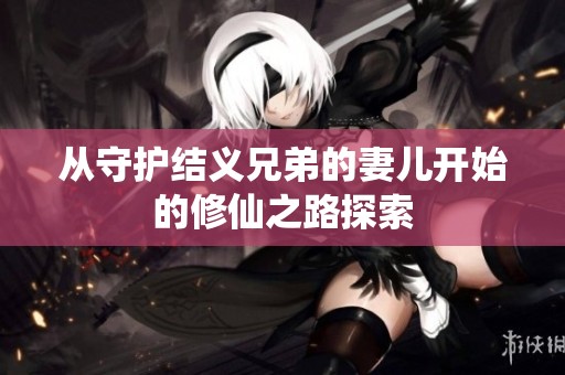 从守护结义兄弟的妻儿开始的修仙之路探索