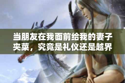 当朋友在我面前给我的妻子夹菜，究竟是礼仪还是越界行为