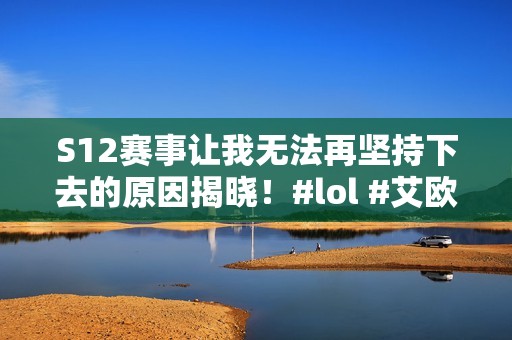 S12赛事让我无法再坚持下去的原因揭晓！#lol #艾欧尼亚