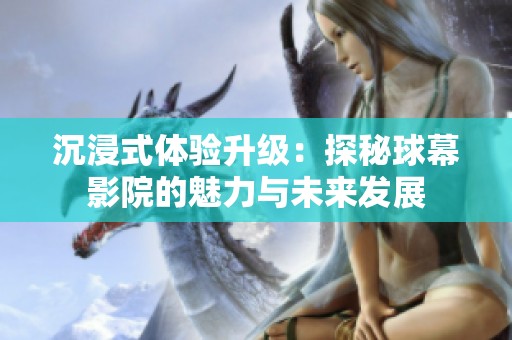 沉浸式体验升级：探秘球幕影院的魅力与未来发展