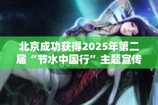 北京成功获得2025年第二届“节水中国行”主题宣传活动的主办权