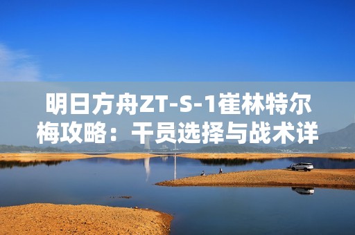 明日方舟ZT-S-1崔林特尔梅攻略：干员选择与战术详解