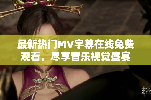 最新热门MV字幕在线免费观看，尽享音乐视觉盛宴