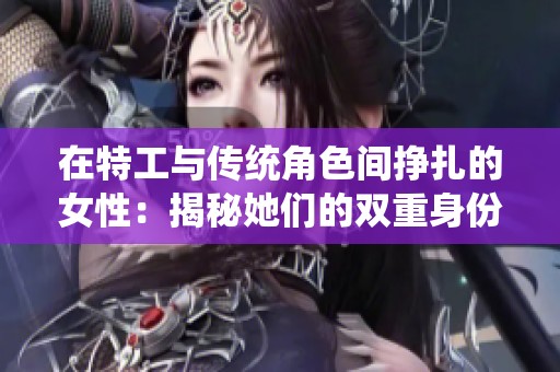 在特工与传统角色间挣扎的女性：揭秘她们的双重身份