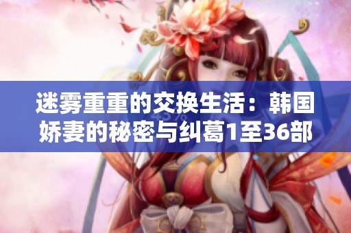 迷雾重重的交换生活：韩国娇妻的秘密与纠葛1至36部分