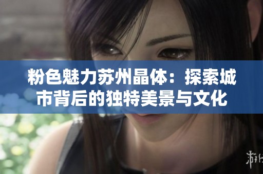 粉色魅力苏州晶体：探索城市背后的独特美景与文化
