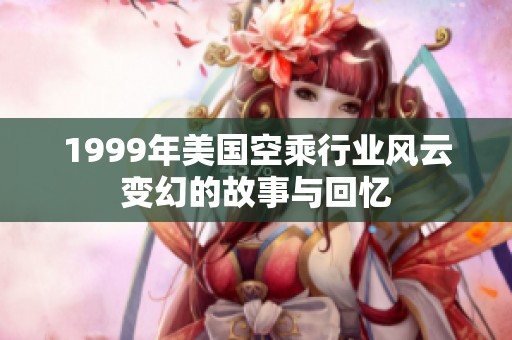 1999年美国空乘行业风云变幻的故事与回忆