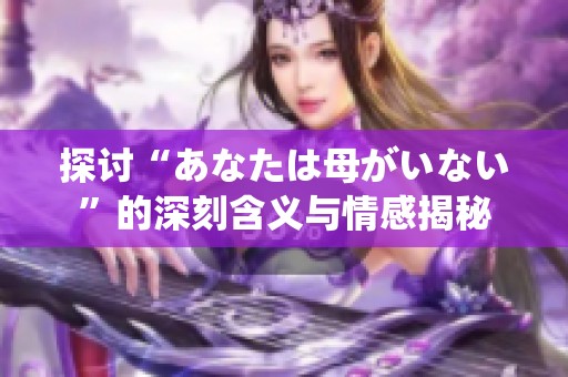 探讨“あなたは母がいない”的深刻含义与情感揭秘