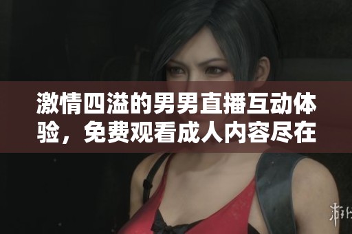 激情四溢的男男直播互动体验，免费观看成人内容尽在这里