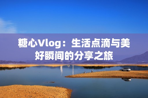 糖心Vlog：生活点滴与美好瞬间的分享之旅