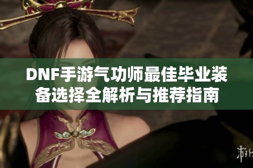 DNF手游气功师最佳毕业装备选择全解析与推荐指南