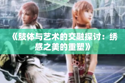 《肢体与艺术的交融探讨：绣感之美的重塑》