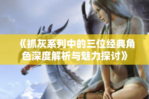 《抓灰系列中的三位经典角色深度解析与魅力探讨》