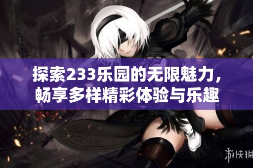 探索233乐园的无限魅力，畅享多样精彩体验与乐趣