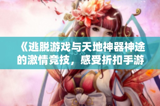 《逃脱游戏与天地神器神途的激情竞技，感受折扣手游的魅力》